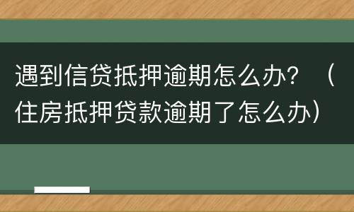 遇到信贷抵押逾期怎么办？（住房抵押贷款逾期了怎么办）