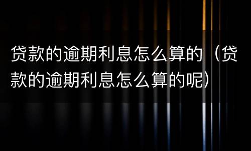 贷款的逾期利息怎么算的（贷款的逾期利息怎么算的呢）