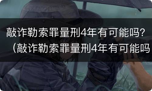 敲诈勒索罪量刑4年有可能吗？（敲诈勒索罪量刑4年有可能吗判多少年）