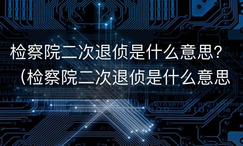 检察院二次退侦是什么意思？（检察院二次退侦是什么意思呀）