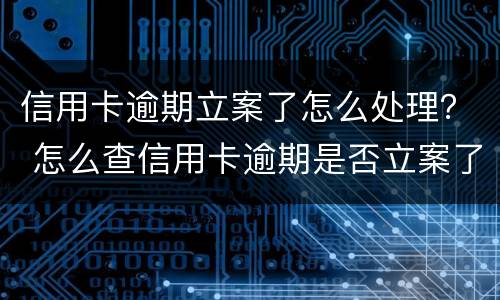 信用卡逾期立案了怎么处理？ 怎么查信用卡逾期是否立案了