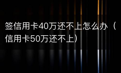 签信用卡40万还不上怎么办（信用卡50万还不上）
