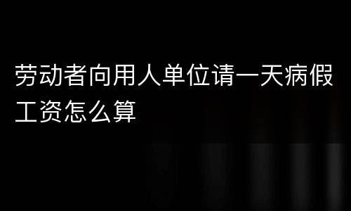 劳动者向用人单位请一天病假工资怎么算