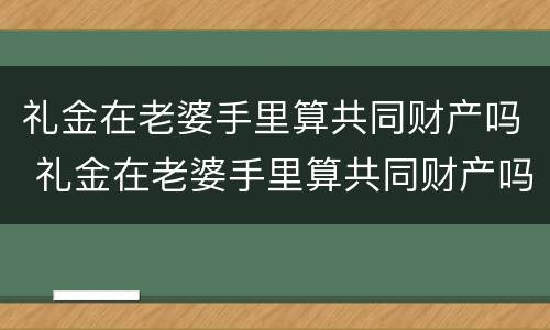 礼金在老婆手里算共同财产吗 礼金在老婆手里算共同财产吗怎么算