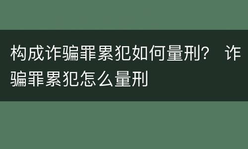构成诈骗罪累犯如何量刑？ 诈骗罪累犯怎么量刑
