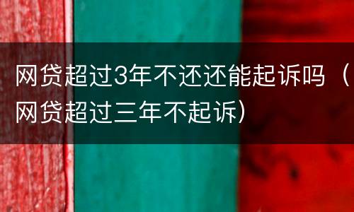 网贷超过3年不还还能起诉吗（网贷超过三年不起诉）
