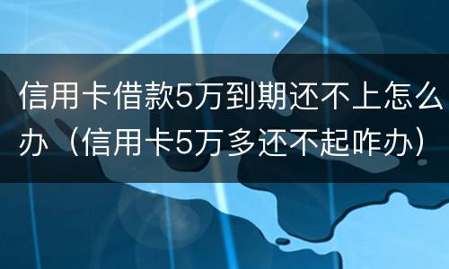 信用卡借款5万到期还不上怎么办（信用卡5万多还不起咋办）