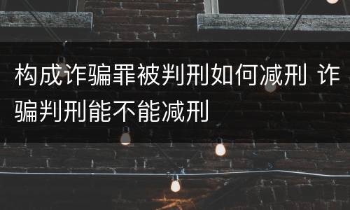构成诈骗罪被判刑如何减刑 诈骗判刑能不能减刑