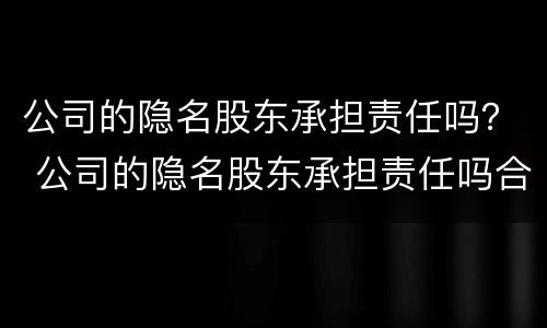 公司的隐名股东承担责任吗？ 公司的隐名股东承担责任吗合法吗