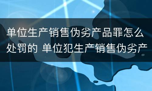 单位生产销售伪劣产品罪怎么处罚的 单位犯生产销售伪劣产品罪