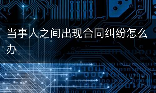当事人之间出现合同纠纷怎么办