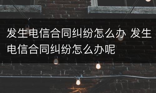 发生电信合同纠纷怎么办 发生电信合同纠纷怎么办呢