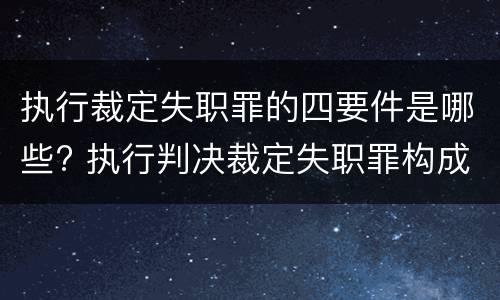 执行裁定失职罪的四要件是哪些? 执行判决裁定失职罪构成要件