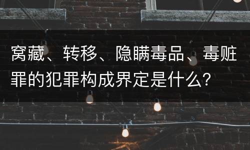 窝藏、转移、隐瞒毒品、毒赃罪的犯罪构成界定是什么？