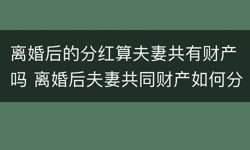 离婚后的分红算夫妻共有财产吗 离婚后夫妻共同财产如何分配