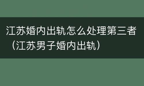 江苏婚内出轨怎么处理第三者（江苏男子婚内出轨）