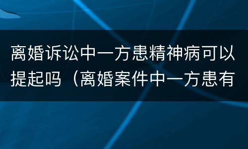 离婚诉讼中一方患精神病可以提起吗（离婚案件中一方患有精神病）