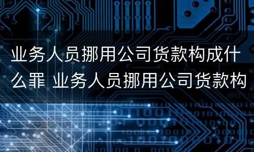 业务人员挪用公司货款构成什么罪 业务人员挪用公司货款构成什么罪行