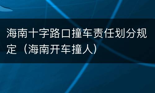 海南十字路口撞车责任划分规定（海南开车撞人）