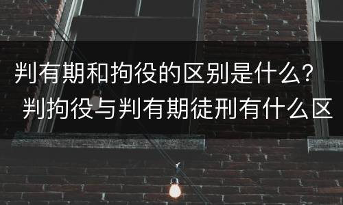 判有期和拘役的区别是什么？ 判拘役与判有期徒刑有什么区别