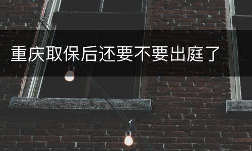 重庆取保后还要不要出庭了