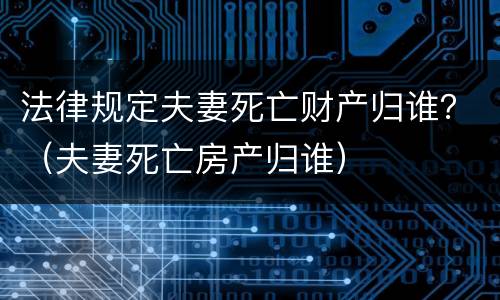 法律规定夫妻死亡财产归谁？（夫妻死亡房产归谁）