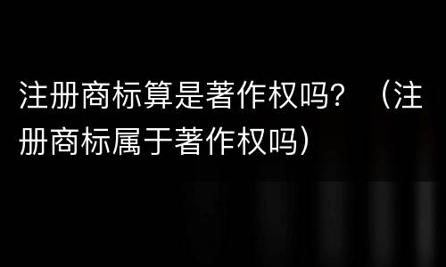 注册商标算是著作权吗？（注册商标属于著作权吗）