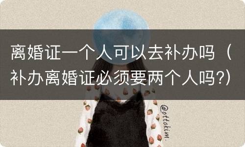 离婚证一个人可以去补办吗（补办离婚证必须要两个人吗?）