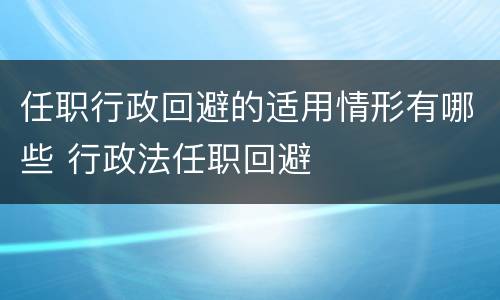 任职行政回避的适用情形有哪些 行政法任职回避