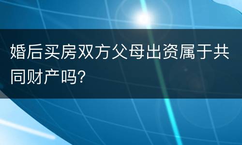 婚后买房双方父母出资属于共同财产吗？