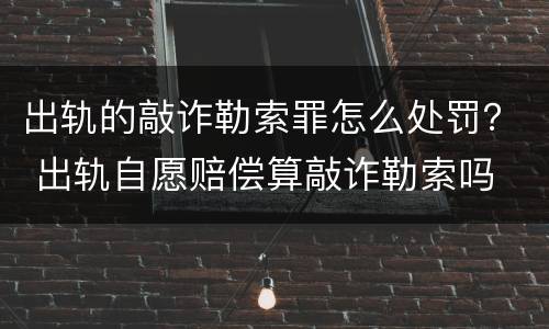 出轨的敲诈勒索罪怎么处罚？ 出轨自愿赔偿算敲诈勒索吗