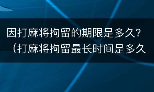 因打麻将拘留的期限是多久？（打麻将拘留最长时间是多久）