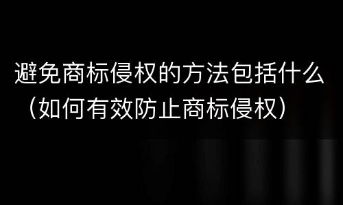 避免商标侵权的方法包括什么（如何有效防止商标侵权）