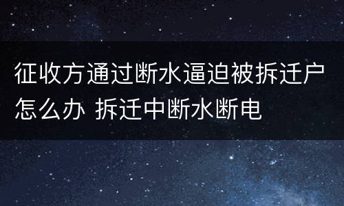 征收方通过断水逼迫被拆迁户怎么办 拆迁中断水断电