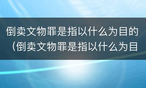 倒卖文物罪是指以什么为目的（倒卖文物罪是指以什么为目的的行为）