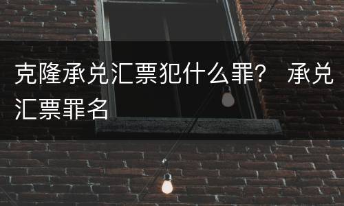 克隆承兑汇票犯什么罪？ 承兑汇票罪名