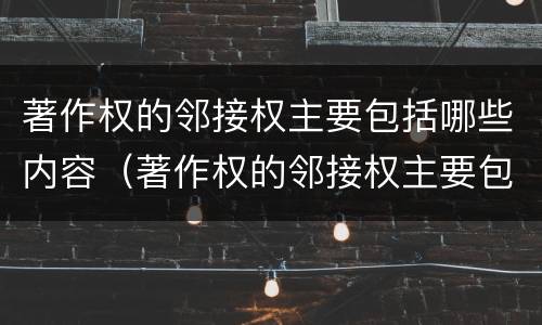 著作权的邻接权主要包括哪些内容（著作权的邻接权主要包括哪些内容和形式）