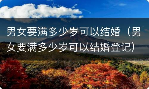 男女要满多少岁可以结婚（男女要满多少岁可以结婚登记）