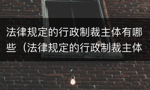 法律规定的行政制裁主体有哪些（法律规定的行政制裁主体有哪些内容）