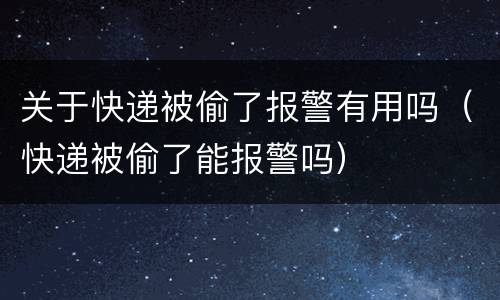 关于快递被偷了报警有用吗（快递被偷了能报警吗）