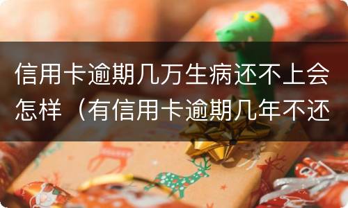 信用卡逾期几万生病还不上会怎样（有信用卡逾期几年不还的吗）