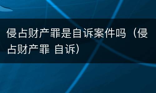 侵占财产罪是自诉案件吗（侵占财产罪 自诉）