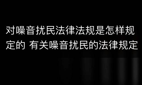 对噪音扰民法律法规是怎样规定的 有关噪音扰民的法律规定