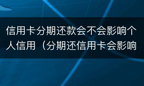信用卡分期还款会不会影响个人信用（分期还信用卡会影响信用吗）