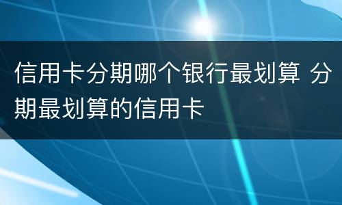 信用卡分期哪个银行最划算 分期最划算的信用卡