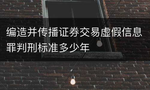 编造并传播证券交易虚假信息罪判刑标准多少年