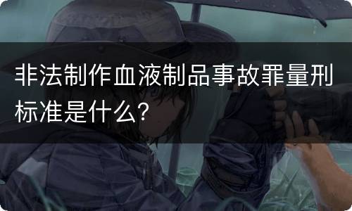 非法制作血液制品事故罪量刑标准是什么？