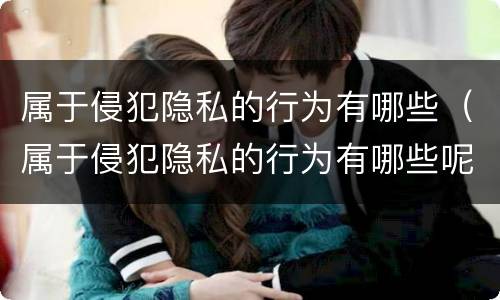 属于侵犯隐私的行为有哪些（属于侵犯隐私的行为有哪些呢）