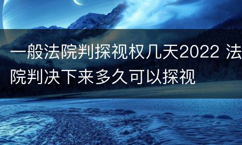 一般法院判探视权几天2022 法院判决下来多久可以探视
