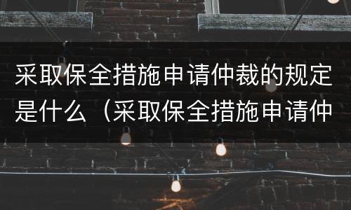 采取保全措施申请仲裁的规定是什么（采取保全措施申请仲裁的规定是什么意思）